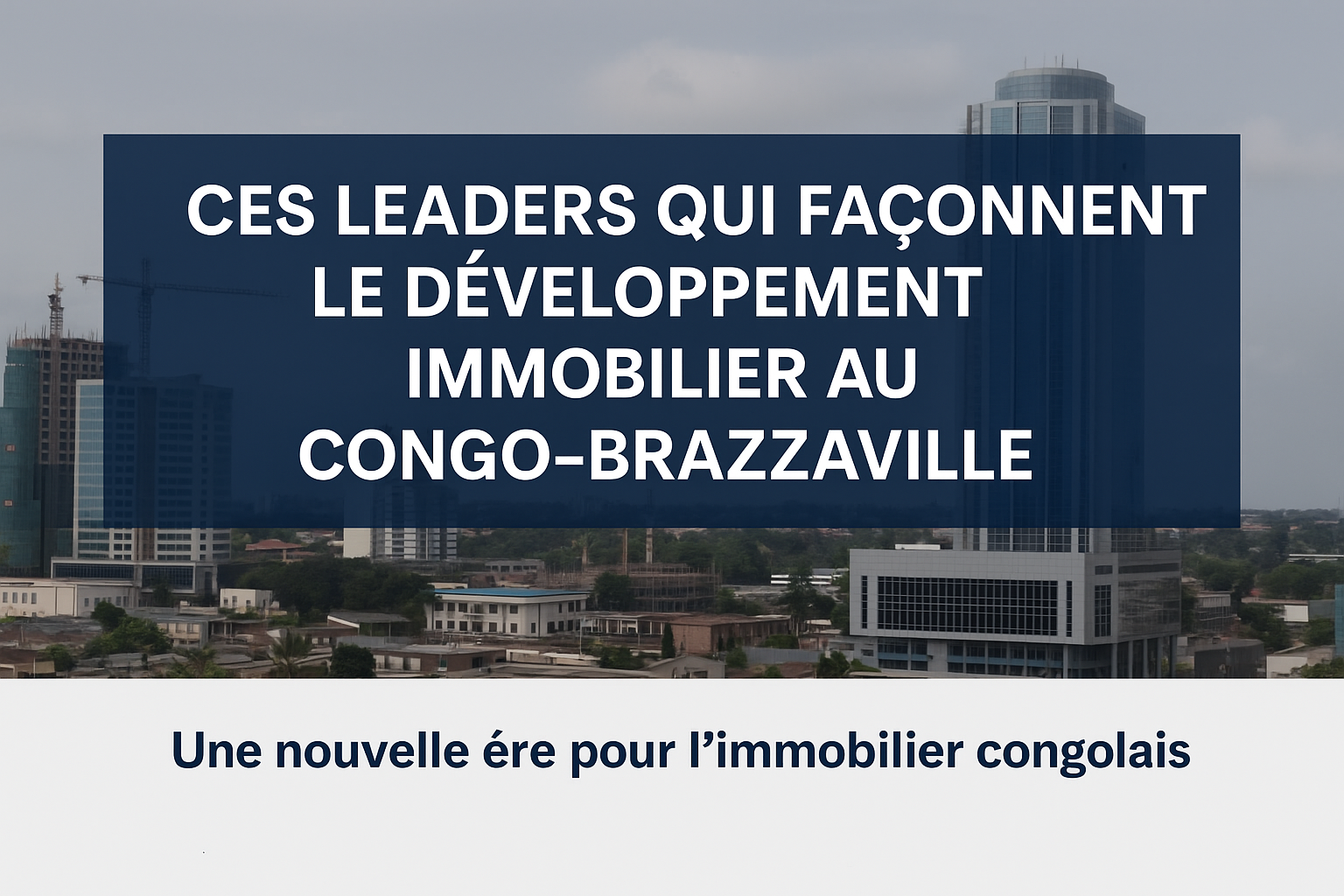 Ces Leaders qui Façonnent le Développement Immobilier au Congo-Brazzaville